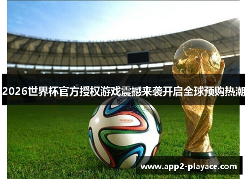 2026世界杯官方授权游戏震撼来袭开启全球预购热潮