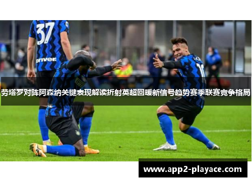 劳塔罗对阵阿森纳关键表现解读折射英超回暖新信号趋势赛季联赛竞争格局