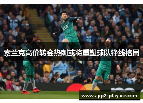 索兰克高价转会热刺或将重塑球队锋线格局