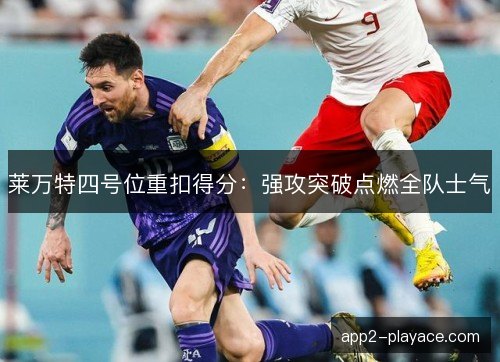 莱万特四号位重扣得分：强攻突破点燃全队士气